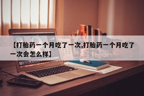 网上正品打胎药购买微信【打胎药一个月吃了一次,打胎药一个月吃了一次会怎么样】