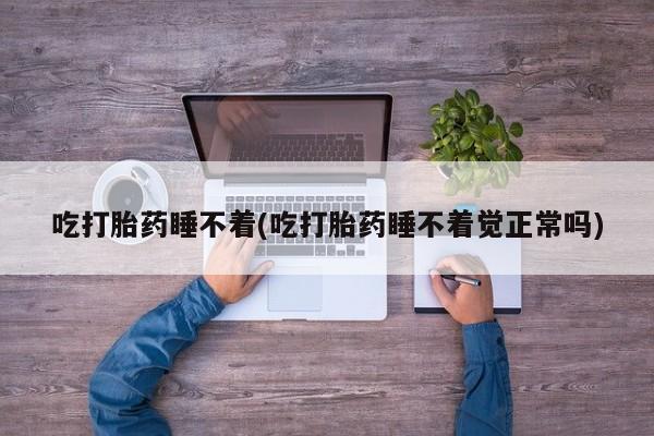 网上正品打胎药购买微信吃打胎药睡不着(吃打胎药睡不着觉正常吗)