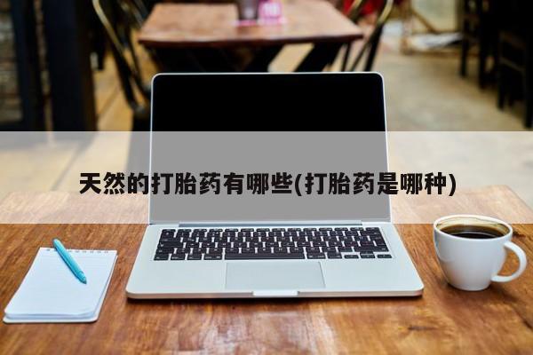 网上正品打胎药购买微信天然的打胎药有哪些(打胎药是哪种)