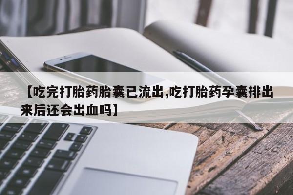 网上正品打胎药购买微信【吃完打胎药胎囊已流出,吃打胎药孕囊排出来后还会出血吗】