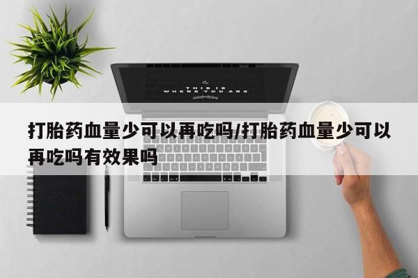 网上正品打胎药购买微信打胎药血量少可以再吃吗/打胎药血量少可以再吃吗有效果吗