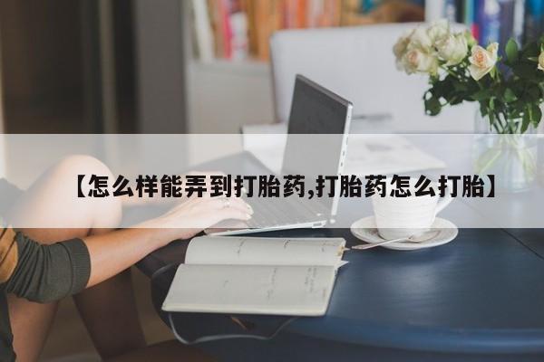 网上正品打胎药购买微信【怎么样能弄到打胎药,打胎药怎么打胎】