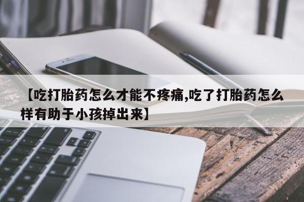 网上正品打胎药购买微信【吃打胎药怎么才能不疼痛,吃了打胎药怎么样有助于小孩掉出来】