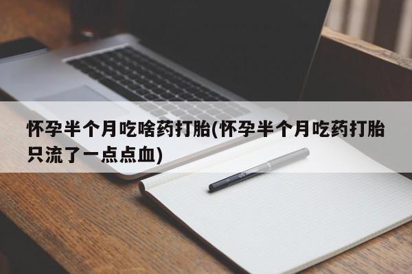 网上正品打胎药购买微信怀孕半个月吃啥药打胎(怀孕半个月吃药打胎只流了一点点血)