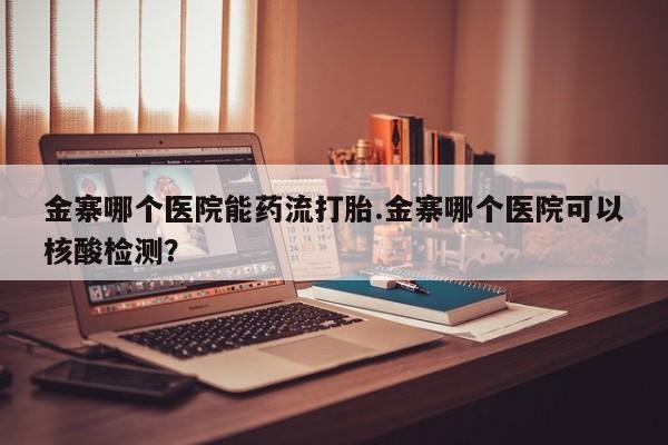 网上正品打胎药购买微信金寨哪个医院能药流打胎.金寨哪个医院可以核酸检测？