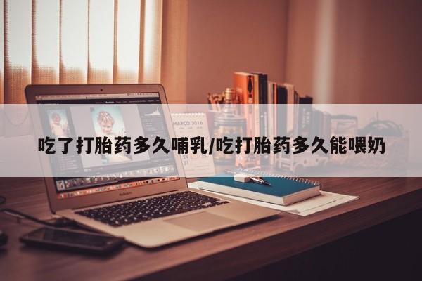 网上正品打胎药购买微信吃了打胎药多久哺乳/吃打胎药多久能喂奶
