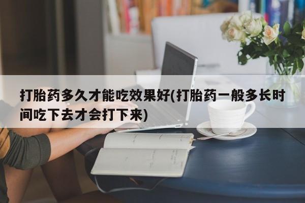 网上正品打胎药购买微信打胎药多久才能吃效果好(打胎药一般多长时间吃下去才会打下来)