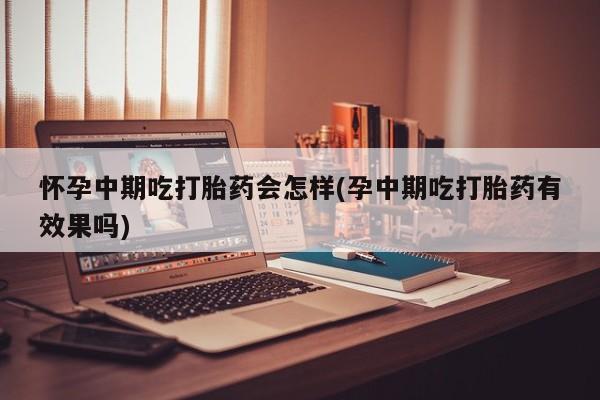 网上正品打胎药购买微信怀孕中期吃打胎药会怎样(孕中期吃打胎药有效果吗)