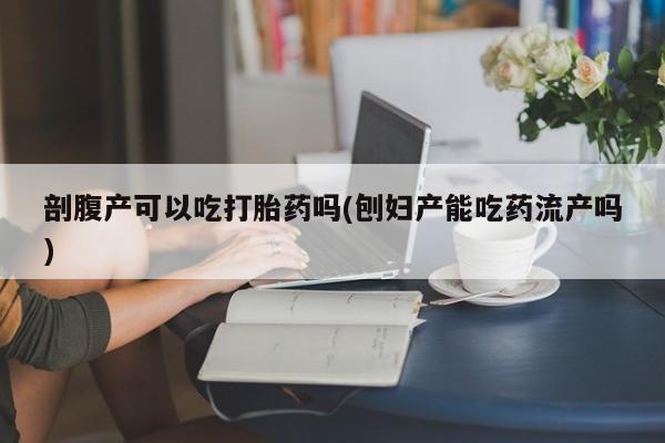 网上正品打胎药购买微信剖腹产可以吃打胎药吗(刨妇产能吃药流产吗)