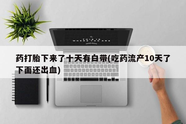 网上正品打胎药购买微信药打胎下来了十天有白带(吃药流产10天了下面还出血)