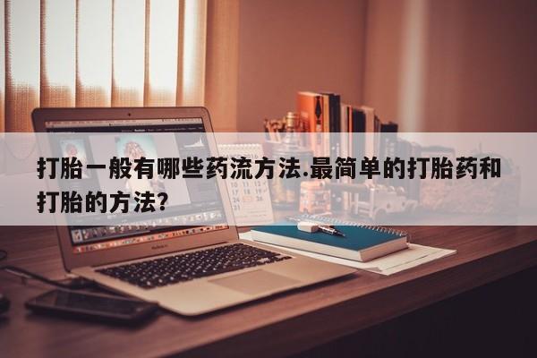 网上正品打胎药购买微信打胎一般有哪些药流方法.最简单的打胎药和打胎的方法？