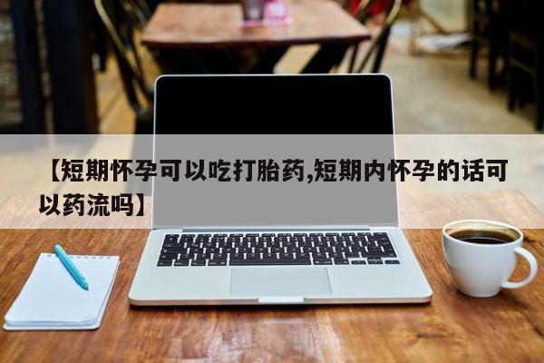 网上正品打胎药购买微信【短期怀孕可以吃打胎药,短期内怀孕的话可以药流吗】