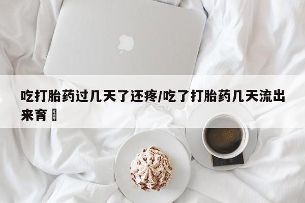 网上正品打胎药购买微信吃打胎药过几天了还疼/吃了打胎药几天流出来育蘘