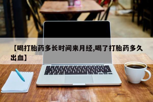 网上正品打胎药购买微信【喝打胎药多长时间来月经,喝了打胎药多久出血】