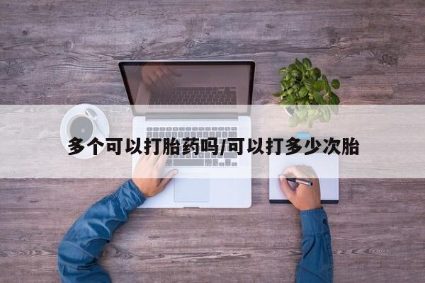 网上正品打胎药购买微信多个可以打胎药吗/可以打多少次胎