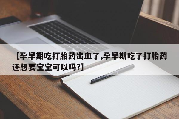 网上正品打胎药购买微信【孕早期吃打胎药出血了,孕早期吃了打胎药还想要宝宝可以吗?】