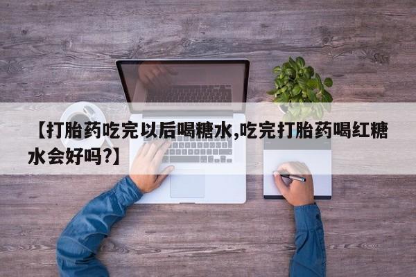 网上正品打胎药购买微信【打胎药吃完以后喝糖水,吃完打胎药喝红糖水会好吗?】