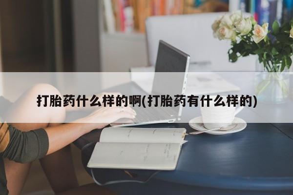 网上正品打胎药购买微信打胎药什么样的啊(打胎药有什么样的)