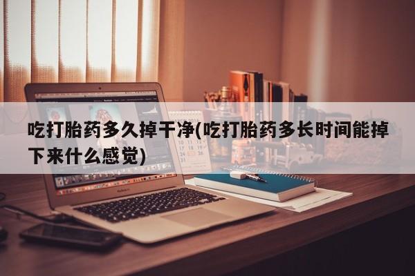 网上正品打胎药购买微信吃打胎药多久掉干净(吃打胎药多长时间能掉下来什么感觉)
