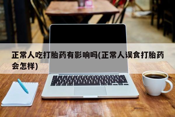 网上正品打胎药购买微信正常人吃打胎药有影响吗(正常人误食打胎药会怎样)