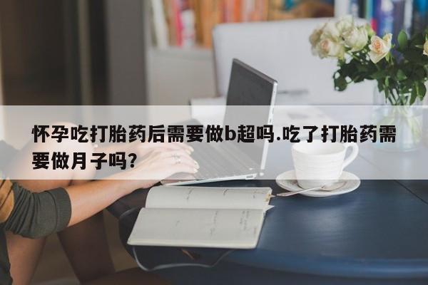 网上正品打胎药购买微信怀孕吃打胎药后需要做b超吗.吃了打胎药需要做月子吗？