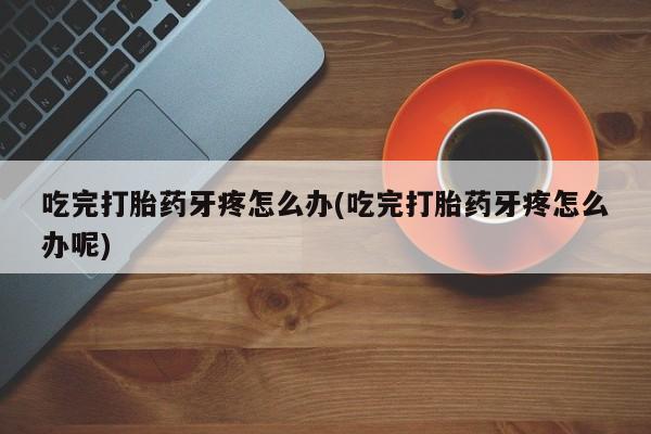 网上正品打胎药购买微信吃完打胎药牙疼怎么办(吃完打胎药牙疼怎么办呢)