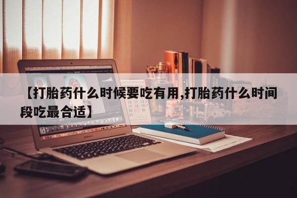 网上正品打胎药购买微信【打胎药什么时候要吃有用,打胎药什么时间段吃最合适】