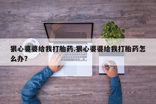 网上正品打胎药购买微信狠心婆婆给我打胎药.狠心婆婆给我打胎药怎么办？