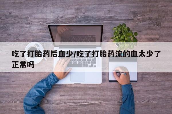 网上正品打胎药购买微信吃了打胎药后血少/吃了打胎药流的血太少了正常吗