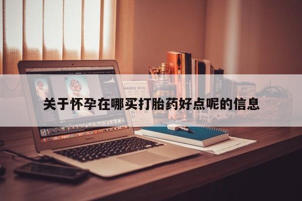 网上正品打胎药购买微信关于怀孕在哪买打胎药好点呢的信息
