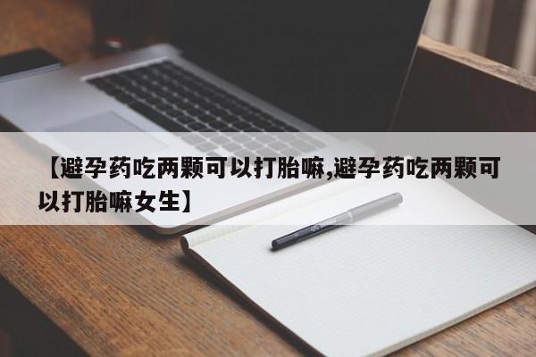 网上正品打胎药购买微信【避孕药吃两颗可以打胎嘛,避孕药吃两颗可以打胎嘛女生】