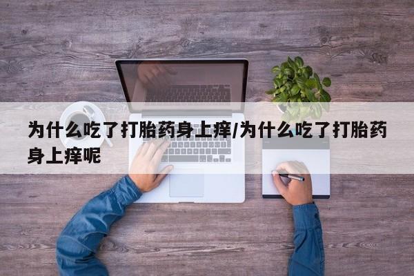 网上正品打胎药购买微信为什么吃了打胎药身上痒/为什么吃了打胎药身上痒呢