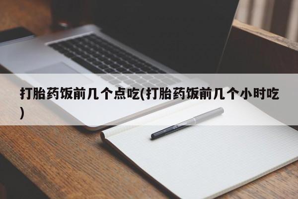 网上正品打胎药购买微信打胎药饭前几个点吃(打胎药饭前几个小时吃)