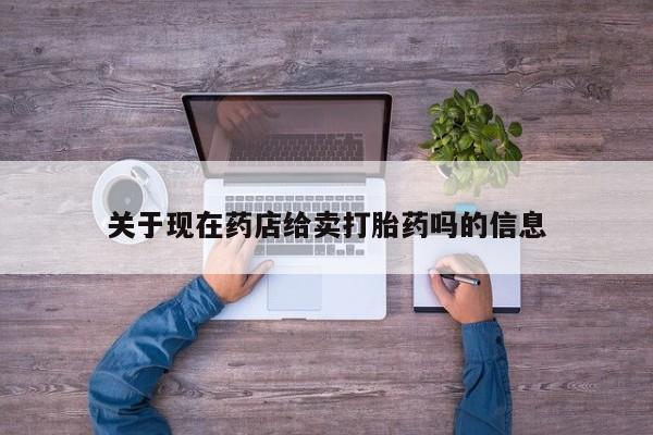网上正品打胎药购买微信关于现在药店给卖打胎药吗的信息