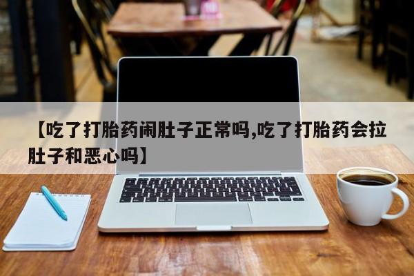 网上正品打胎药购买微信【吃了打胎药闹肚子正常吗,吃了打胎药会拉肚子和恶心吗】