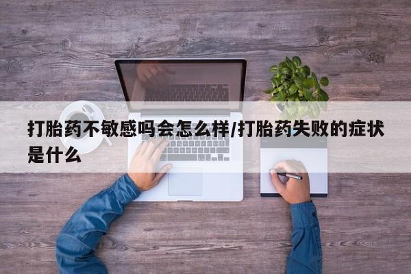 网上正品打胎药购买微信打胎药不敏感吗会怎么样/打胎药失败的症状是什么