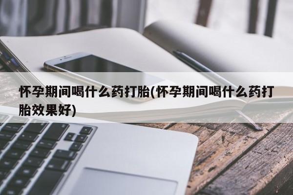 网上正品打胎药购买微信怀孕期间喝什么药打胎(怀孕期间喝什么药打胎效果好)
