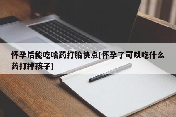 网上正品打胎药购买微信怀孕后能吃啥药打胎快点(怀孕了可以吃什么药打掉孩子)