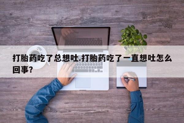 网上正品打胎药购买微信打胎药吃了总想吐.打胎药吃了一直想吐怎么回事？