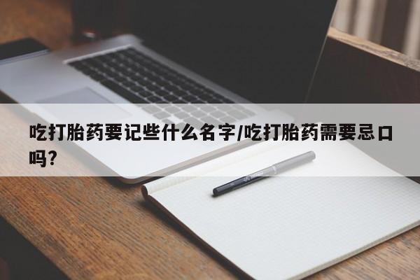 网上正品打胎药购买微信吃打胎药要记些什么名字/吃打胎药需要忌口吗?