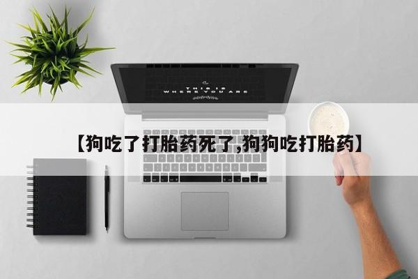 网上正品打胎药购买微信【狗吃了打胎药死了,狗狗吃打胎药】