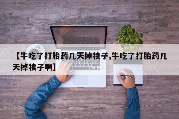 网上正品打胎药购买微信【牛吃了打胎药几天掉犊子,牛吃了打胎药几天掉犊子啊】