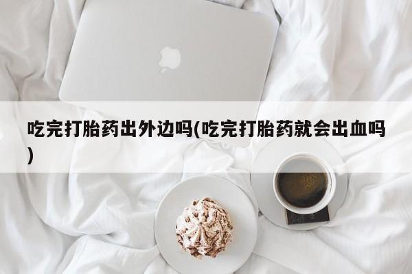 网上正品打胎药购买微信吃完打胎药出外边吗(吃完打胎药就会出血吗)