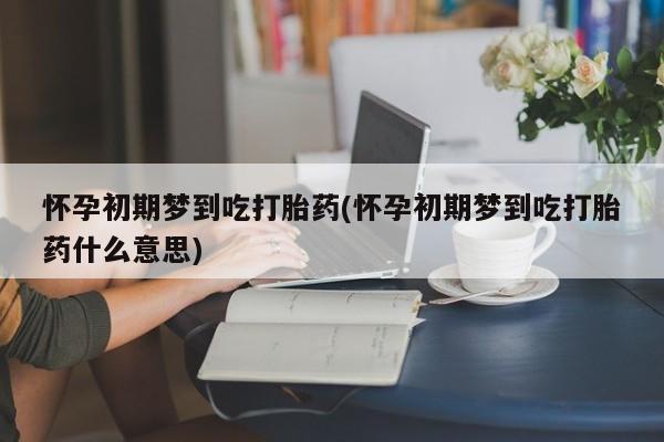网上正品打胎药购买微信怀孕初期梦到吃打胎药(怀孕初期梦到吃打胎药什么意思)