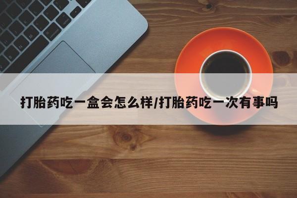 网上正品打胎药购买微信打胎药吃一盒会怎么样/打胎药吃一次有事吗
