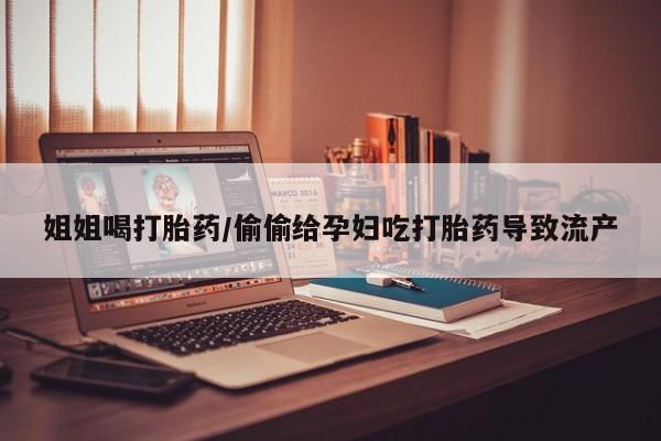 网上正品打胎药购买微信姐姐喝打胎药/偷偷给孕妇吃打胎药导致流产