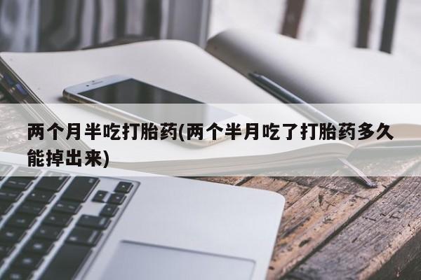 网上正品打胎药购买微信两个月半吃打胎药(两个半月吃了打胎药多久能掉出来)
