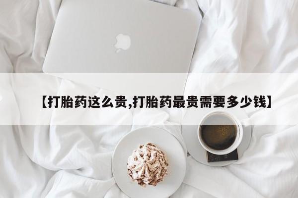 网上正品打胎药购买微信【打胎药这么贵,打胎药最贵需要多少钱】