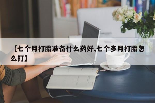 网上正品打胎药购买微信【七个月打胎准备什么药好,七个多月打胎怎么打】