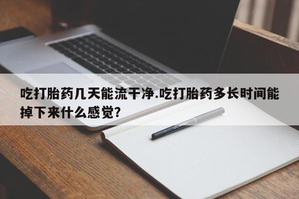 网上正品打胎药购买微信吃打胎药几天能流干净.吃打胎药多长时间能掉下来什么感觉？